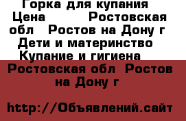 Горка для купания › Цена ­ 100 - Ростовская обл., Ростов-на-Дону г. Дети и материнство » Купание и гигиена   . Ростовская обл.,Ростов-на-Дону г.